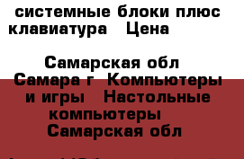 системные блоки плюс клавиатура › Цена ­ 1 000 - Самарская обл., Самара г. Компьютеры и игры » Настольные компьютеры   . Самарская обл.